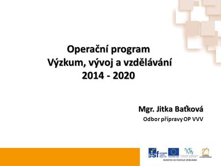 Operační program Výzkum, vývoj a vzdělávání 2014 - 2020 Mgr. Jitka Baťková Odbor přípravy OP VVV.