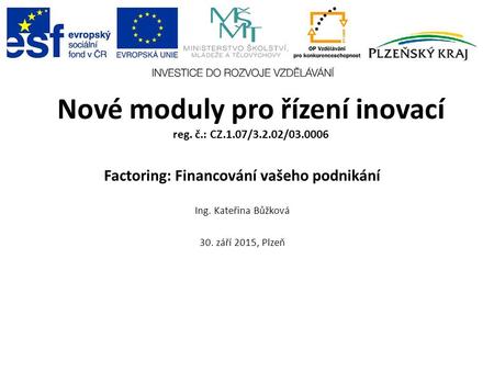 Nové moduly pro řízení inovací reg. č.: CZ.1.07/3.2.02/03.0006 Factoring: Financování vašeho podnikání Ing. Kateřina Bůžková 30. září 2015, Plzeň.