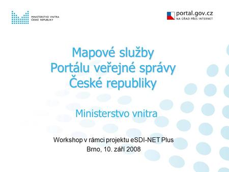 Mapové služby Portálu veřejné správy České republiky Workshop v rámci projektu eSDI-NET Plus Brno, 10. září 2008 Ministerstvo vnitra.