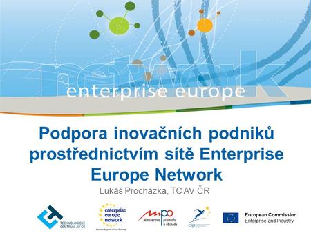 Podpora inovačních podniků prostřednictvím sítě Enterprise Europe Network Lukáš Procházka, TC AV ČR European Commission Enterprise and Industry.