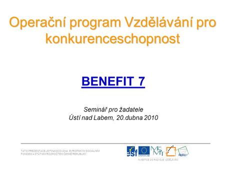 Operační program Vzdělávání pro konkurenceschopnost BENEFIT 7 Seminář pro žadatele Ústí nad Labem, 20.dubna 2010 TATO PREZENTACE JE FINANCOVÁNA EVROPSKÝM.