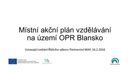 Místní akční plán vzdělávání na území OPR Blansko Ustavující setkání Řídícího výboru Partnerství MAP, 16.2.2016.