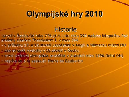 Olympijské hry 2010 Olympijské hry 2010 Historie Historie -první v Řecku.Od roku 776 př.n.l. do roku 394 našeho letopočtu. Pak zrušeny císařem Theodosiem.