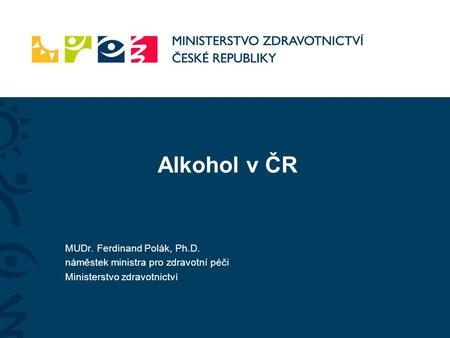 Alkohol v ČR MUDr. Ferdinand Polák, Ph.D. náměstek ministra pro zdravotní péči Ministerstvo zdravotnictví.