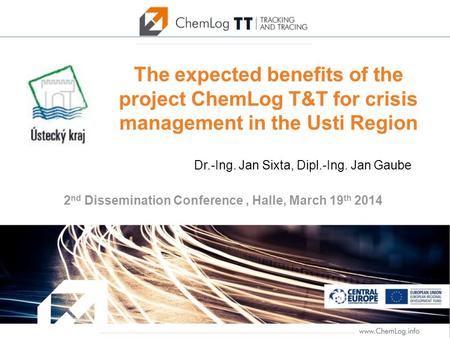 The expected benefits of the project ChemLog T&T for crisis management in the Usti Region 2 nd Dissemination Conference, Halle, March 19 th 2014 Dr.-Ing.