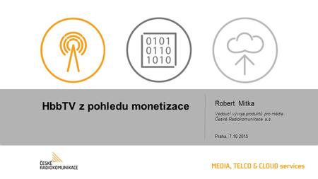 HbbTV z pohledu monetizace Robert Mitka Vedoucí vývoje produktů pro média České Radiokomunikace a.s. Praha, 7.10.2015.
