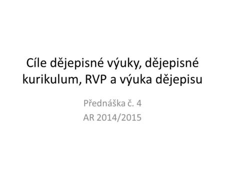 Cíle dějepisné výuky, dějepisné kurikulum, RVP a výuka dějepisu Přednáška č. 4 AR 2014/2015.