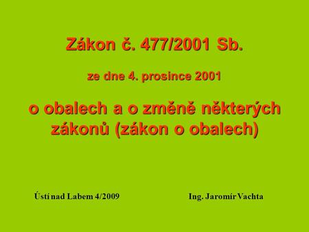 Zákon č. 477/2001 Sb. ze dne 4. prosince 2001 o obalech a o změně některých zákonů (zákon o obalech) Ústí nad Labem 4/2009Ing. Jaromír Vachta.