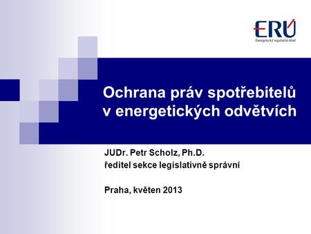 Ochrana práv spotřebitelů v energetických odvětvích JUDr. Petr Scholz, Ph.D. ředitel sekce legislativně správní Praha, květen 2013.