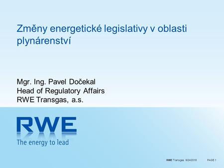 RWE Transgas 9/24/2016PAGE 1 Změny energetické legislativy v oblasti plynárenství Mgr. Ing. Pavel Dočekal Head of Regulatory Affairs RWE Transgas, a.s.