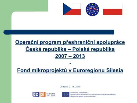 Operační program přeshraniční spolupráce Česká republika – Polská republika 2007 – 2013 - Fond mikroprojektů v Euroregionu Silesia Ostrava, 3. 11. 2010.