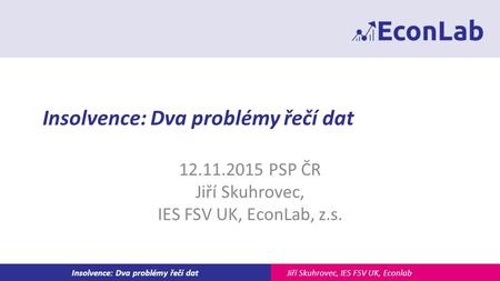 Jiří Skuhrovec, IES FSV UK, EconlabInsolvence: Dva problémy řečí dat 12.11.2015 PSP ČR Jiří Skuhrovec, IES FSV UK, EconLab, z.s.