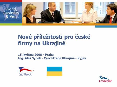 Nové příležitosti pro české firmy na Ukrajině 15. května 2008 - Praha Ing. Aleš Synek - CzechTrade Ukrajina - Kyjev.