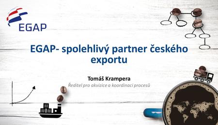 EGAP- spolehlivý partner českého exportu Tomáš Krampera Ředitel pro akvizice a koordinaci procesů.