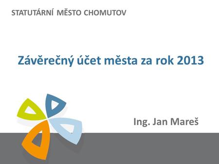 STATUTÁRNÍ MĚSTO CHOMUTOV Ing. Jan Mareš Závěrečný účet města za rok 2013.