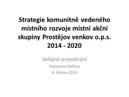 Strategie komunitně vedeného místního rozvoje místní akční skupiny Prostějov venkov o.p.s. 2014 - 2020 Veřejné projednání Vranovice-Kelčice 4. března 2015.