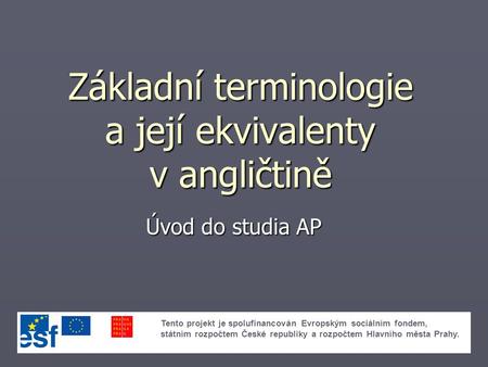 Základní terminologie a její ekvivalenty v angličtině Úvod do studia AP Tento projekt je spolufinancován Evropským sociálním fondem, státním rozpočtem.