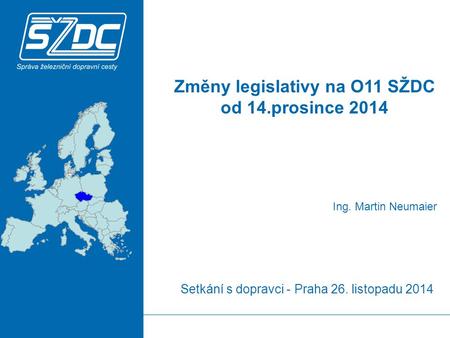 Setkání s dopravci - Praha 26. listopadu 2014 Ing. Martin Neumaier Změny legislativy na O11 SŽDC od 14.prosince 2014.