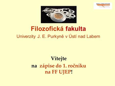 Filozofická fakulta Univerzity J. E. Purkyně v Ústí nad Labem Vítejte na zápise do 1. ročníku na FF UJEP!