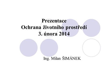 Prezentace Ochrana životního prostředí 3. února 2014 Ing. Milan ŠIMÁNEK.