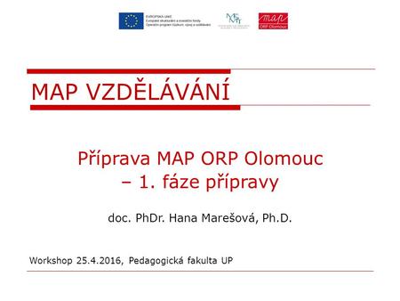 Příprava MAP ORP Olomouc – 1. fáze přípravy doc. PhDr. Hana Marešová, Ph.D. Workshop 25.4.2016, Pedagogická fakulta UP MAP VZDĚLÁVÁNÍ.