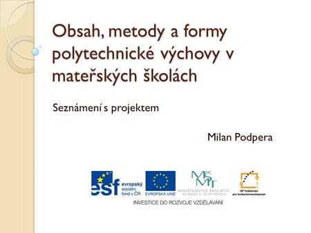 Obsah, metody a formy polytechnické výchovy v mateřských školách Seznámení s projektem Milan Podpera.