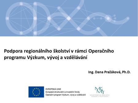 Podpora regionálního školství v rámci Operačního programu Výzkum, vývoj a vzdělávání Ing. Dana Pražáková, Ph.D.