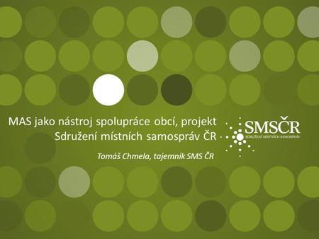 MAS jako nástroj spolupráce obcí, projekt Sdružení místních samospráv ČR Tomáš Chmela, tajemník SMS ČR.