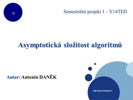 :-)  Asymptotická složitost algoritmů Autor: Antonín DANĚK Semestrální projekt 1 – Y14TED.