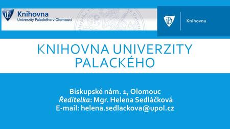 KNIHOVNA UNIVERZITY PALACKÉHO Biskupské nám. 1, Olomouc Ředitelka: Mgr. Helena Sedláčková