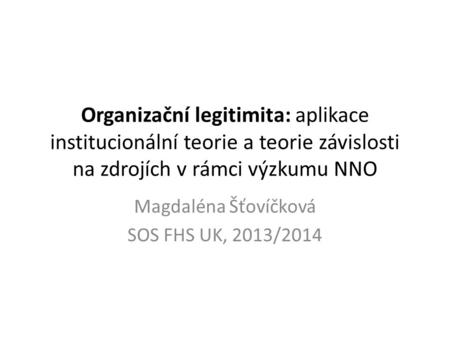 Organizační legitimita: aplikace institucionální teorie a teorie závislosti na zdrojích v rámci výzkumu NNO Magdaléna Šťovíčková SOS FHS UK, 2013/2014.