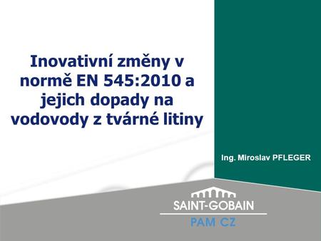 Inovativní změny v normě EN 545:2010 a jejich dopady na vodovody z tvárné litiny Ing. Miroslav PFLEGER.