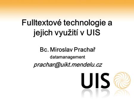 Fulltextové technologie a jejich využití v UIS Bc. Miroslav Prachař datamanagement