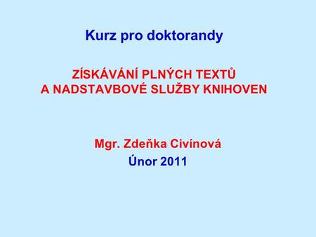 Kurz pro doktorandy ZÍSKÁVÁNÍ PLNÝCH TEXTŮ A NADSTAVBOVÉ SLUŽBY KNIHOVEN Mgr. Zdeňka Civínová Únor 2011.