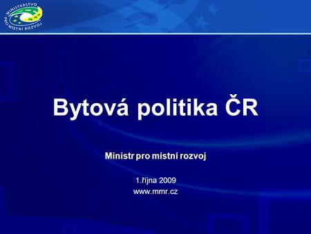 Bytová politika ČR Ministr pro místní rozvoj 1.října 2009