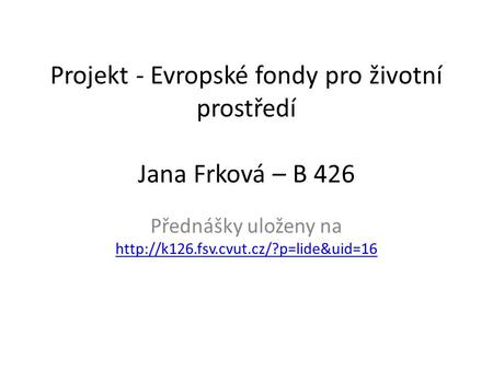 Projekt - Evropské fondy pro životní prostředí Jana Frková – B 426 Přednášky uloženy na