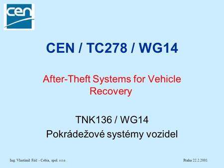 CEN / TC278 / WG14 After-Theft Systems for Vehicle Recovery TNK136 / WG14 Pokrádežové systémy vozidel Praha 22.2.2001Ing. Vlastimil Frič - Cebia, spol.