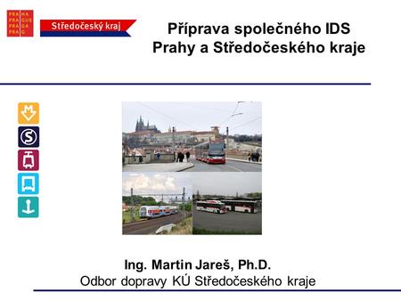 Příprava společného IDS Prahy a Středočeského kraje Ing. Martin Jareš, Ph.D. Odbor dopravy KÚ Středočeského kraje.