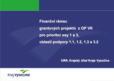 Aneta Marková Finanční rámec grantových projektů z OP VK pro prioritní osy 1 a 3, oblasti podpory 1.1, 1.2, 1.3 a 3.2 ORR, Krajský úřad Kraje Vysočina.