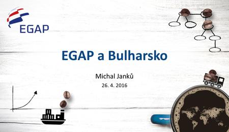 EGAP a Bulharsko Michal Janků 26. 4. 2016. EGAP- spolehlivý partner českého exportu 23 let existence Pojištěný export za 750 miliard korun.
