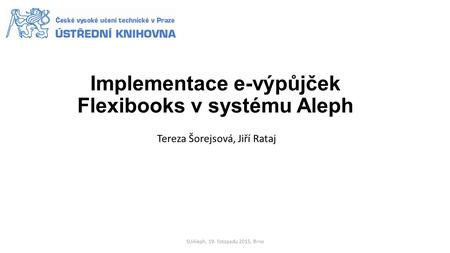 Implementace e-výpůjček Flexibooks v systému Aleph Tereza Šorejsová, Jiří Rataj SUAleph, 19. listopadu 2015, Brno.
