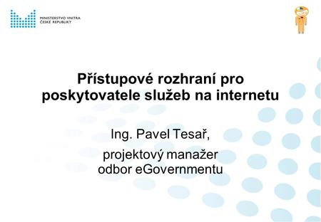 Přístupové rozhraní pro poskytovatele služeb na internetu Ing. Pavel Tesař, projektový manažer odbor eGovernmentu.