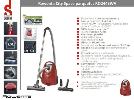 Rowenta City Space parquett : RO2443WA Skvělé řešení pro malé prostory Energetický štítek A C A F Příkon 750W - srovnatelné výsledky jako vysavač o příkonu.