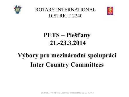 ROTARY INTERNATIONAL DISTRICT 2240 PETS – Piešťany 21.-23.3.2014 Výbory pro mezinárodní spolupráci Inter Country Committees Distrikt 2240: PETS a Distriktní.