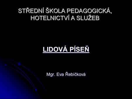STŘEDNÍ ŠKOLA PEDAGOGICKÁ, HOTELNICTVÍ A SLUŽEB LIDOVÁ PÍSEŇ Mgr. Eva Řebíčková.