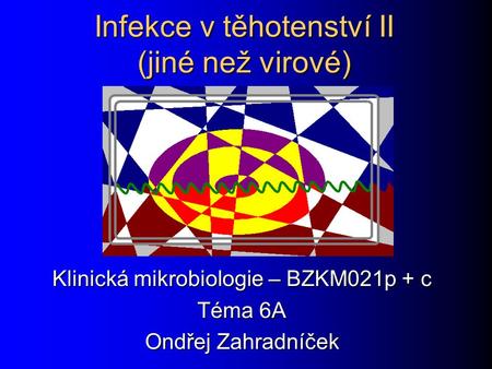 Infekce v těhotenství II (jiné než virové) Klinická mikrobiologie – BZKM021p + c Téma 6A Ondřej Zahradníček.