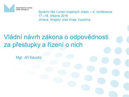 Vládní návrh zákona o odpovědnosti za přestupky a řízení o nich Mgr. Jiří Kaucký Správní řád v praxi krajských úřadů – X. konference 17.–18. března 2016.