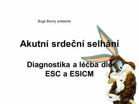 Akutní srdeční selhání Diagnostika a léčba dle ESC a ESICM Bugs Bunny presents: