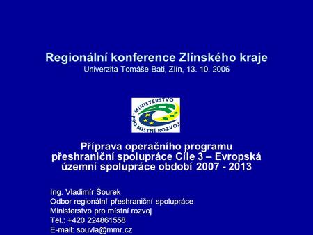 Regionální konference Zlínského kraje Univerzita Tomáše Bati, Zlín, 13. 10. 2006 Příprava operačního programu přeshraniční spolupráce Cíle 3 – Evropská.