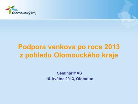 Podpora venkova po roce 2013 z pohledu Olomouckého kraje Seminář MAS 10. května 2013, Olomouc.